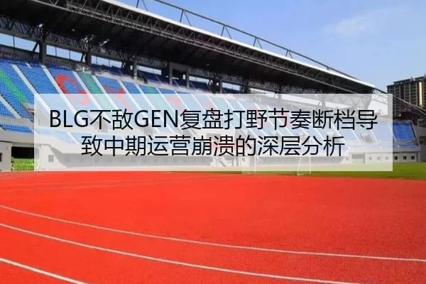 BLG不敌GEN复盘打野节奏断档导致中期运营崩溃的深层分析